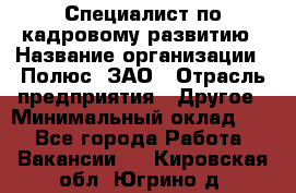 Специалист по кадровому развитию › Название организации ­ Полюс, ЗАО › Отрасль предприятия ­ Другое › Минимальный оклад ­ 1 - Все города Работа » Вакансии   . Кировская обл.,Югрино д.